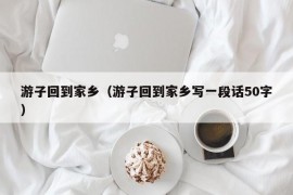 游子回到家乡（游子回到家乡写一段话50字）