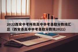 2022西安中考所有高中中考录取分数线汇总（西安各高中中考录取分数线2021）
