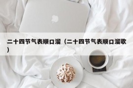 二十四节气表顺口溜（二十四节气表顺口溜歌）
