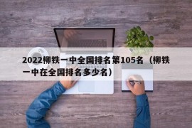 2022柳铁一中全国排名第105名（柳铁一中在全国排名多少名）