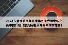 2024东莞优质民办高中排名十大顶尖私立高中排行榜（东莞所有民办高中学校排名）