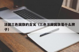 法国三色国旗的含义（三色法国国旗是什么牌子）