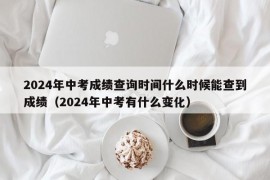 2024年中考成绩查询时间什么时候能查到成绩（2024年中考有什么变化）