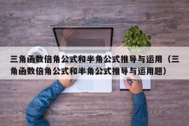 三角函数倍角公式和半角公式推导与运用（三角函数倍角公式和半角公式推导与运用题）