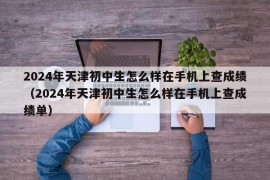 2024年天津初中生怎么样在手机上查成绩（2024年天津初中生怎么样在手机上查成绩单）