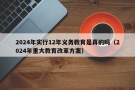 2024年实行12年义务教育是真的吗（2024年重大教育改革方案）