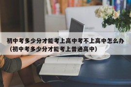 初中考多少分才能考上高中考不上高中怎么办（初中考多少分才能考上普通高中）