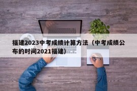 福建2023中考成绩计算方法（中考成绩公布的时间2021福建）