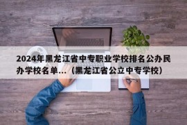 2024年黑龙江省中专职业学校排名公办民办学校名单...（黑龙江省公立中专学校）