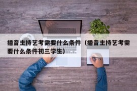 播音主持艺考需要什么条件（播音主持艺考需要什么条件初三学生）