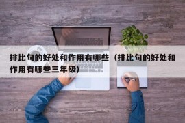 排比句的好处和作用有哪些（排比句的好处和作用有哪些三年级）