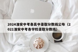 2024淮安中考各高中录取分数线公布（2021淮安中考各学校录取分数线）