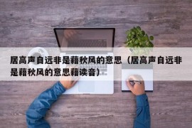 居高声自远非是藉秋风的意思（居高声自远非是藉秋风的意思藉读音）