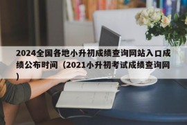 2024全国各地小升初成绩查询网站入口成绩公布时间（2021小升初考试成绩查询网）