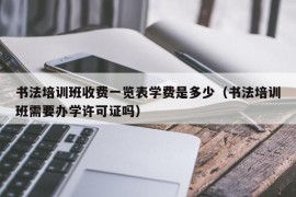 书法培训班收费一览表学费是多少（书法培训班需要办学许可证吗）