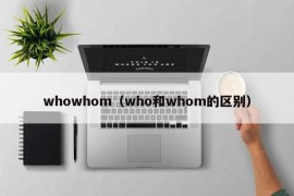 whowhom（who和whom的区别）