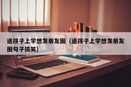 送孩子上学想发朋友圈（送孩子上学想发朋友圈句子搞笑）