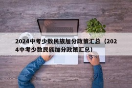 2024中考少数民族加分政策汇总（2024中考少数民族加分政策汇总）