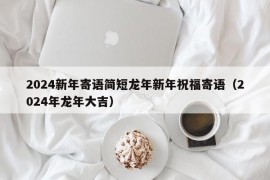 2024新年寄语简短龙年新年祝福寄语（2024年龙年大吉）