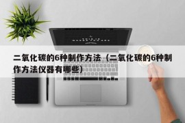 二氧化碳的6种制作方法（二氧化碳的6种制作方法仪器有哪些）