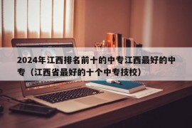 2024年江西排名前十的中专江西最好的中专（江西省最好的十个中专技校）