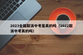 2023全国取消中考是真的吗（2022取消中考真的吗）