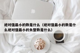 绝对值最小的数是什么（绝对值最小的数是什么绝对值最小的负整数是什么）
