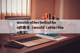 wouldratherhellipthan的用法（would ratherthan用法）
