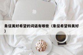 象征美好希望的词语有哪些（象征希望和美好）