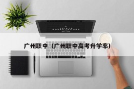 广州职中（广州职中高考升学率）