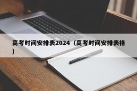 高考时间安排表2024（高考时间安排表格）