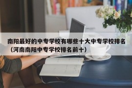 南阳最好的中专学校有哪些十大中专学校排名（河南南阳中专学校排名前十）