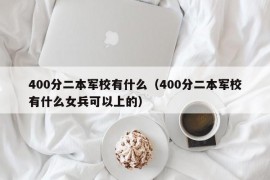 400分二本军校有什么（400分二本军校有什么女兵可以上的）