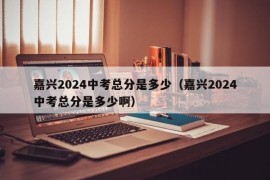 嘉兴2024中考总分是多少（嘉兴2024中考总分是多少啊）