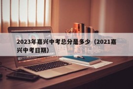 2023年嘉兴中考总分是多少（2021嘉兴中考日期）
