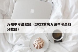 万州中考录取线（2023重庆万州中考录取分数线）