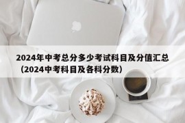 2024年中考总分多少考试科目及分值汇总（2024中考科目及各科分数）