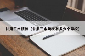 甘肃三本院校（甘肃三本院校有多少个学校）