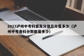 2023泸州中考科目及分值总分是多少（泸州中考各科分数都是多少）