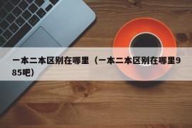 一本二本区别在哪里（一本二本区别在哪里985吧）