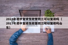 2023年初中复读生政策初三可以复读吗（2023年初中复读生政策初三可以复读吗山东）