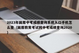 2023年固原中考成绩查询系统入口手机怎么查（固原教育考试网中考成绩查询2020）