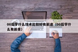 00后学什么技术比较好有前途（00后学什么有前景）