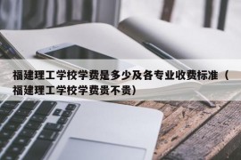 福建理工学校学费是多少及各专业收费标准（福建理工学校学费贵不贵）