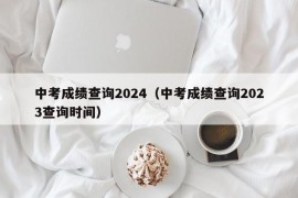 中考成绩查询2024（中考成绩查询2023查询时间）