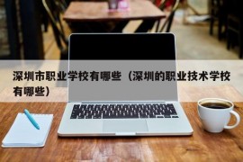 深圳市职业学校有哪些（深圳的职业技术学校有哪些）