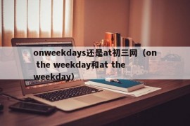 onweekdays还是at初三网（on the weekday和at the weekday）