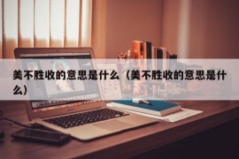 美不胜收的意思是什么（美不胜收的意思是什么）