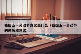 我国五一劳动节意义是什么（我国五一劳动节的来历和意义）