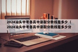 2024汕头中考各高中录取分数线是多少（2024汕头中考各高中录取分数线是多少分）